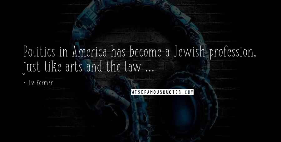 Ira Forman Quotes: Politics in America has become a Jewish profession, just like arts and the law ...