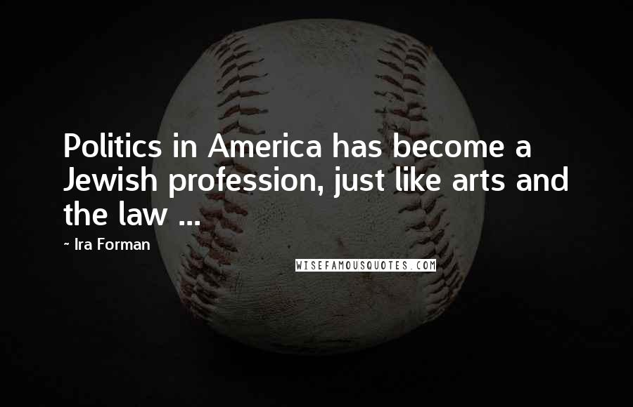 Ira Forman Quotes: Politics in America has become a Jewish profession, just like arts and the law ...