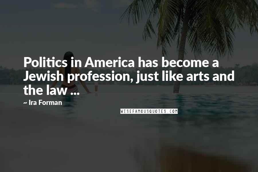 Ira Forman Quotes: Politics in America has become a Jewish profession, just like arts and the law ...