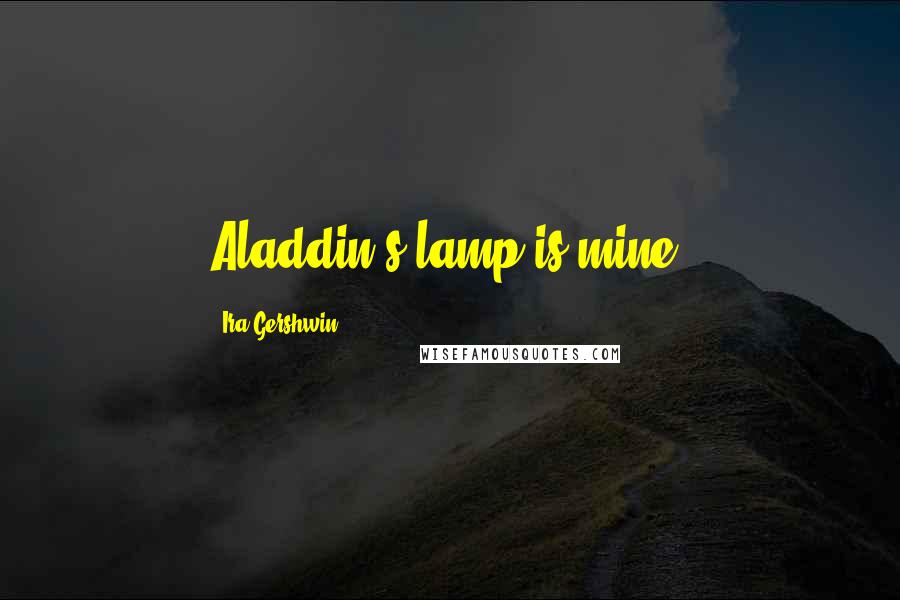 Ira Gershwin Quotes: Aladdin's lamp is mine.