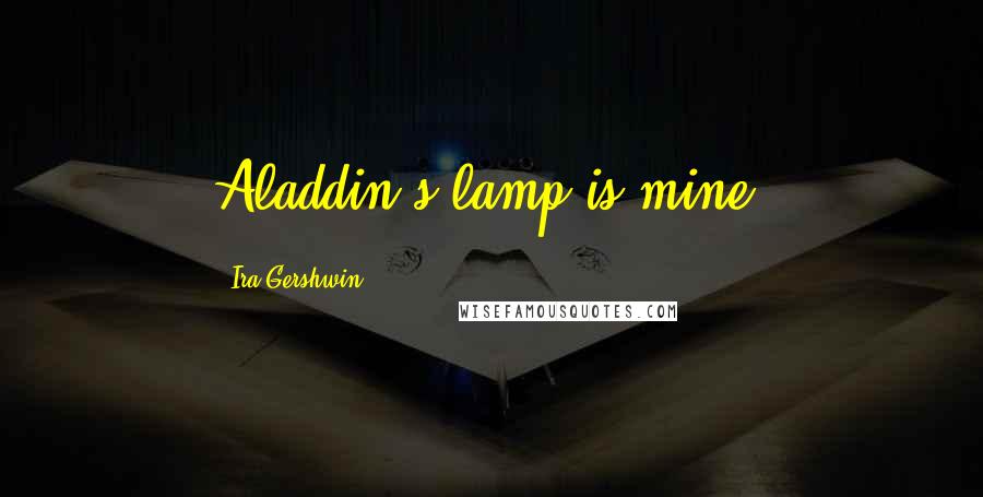 Ira Gershwin Quotes: Aladdin's lamp is mine.