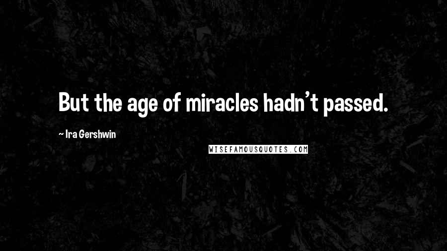 Ira Gershwin Quotes: But the age of miracles hadn't passed.