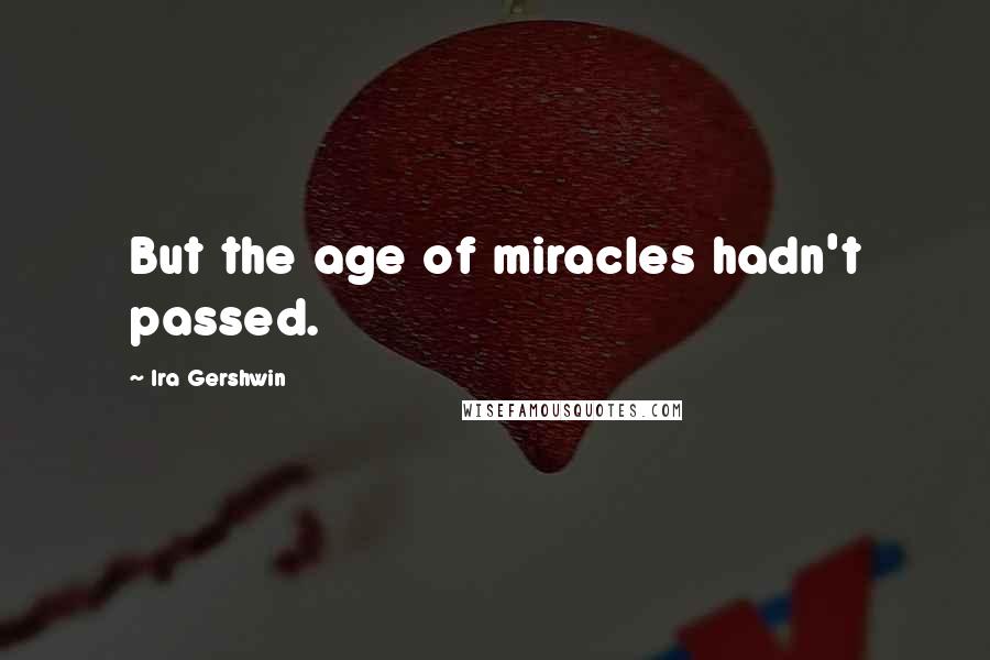 Ira Gershwin Quotes: But the age of miracles hadn't passed.