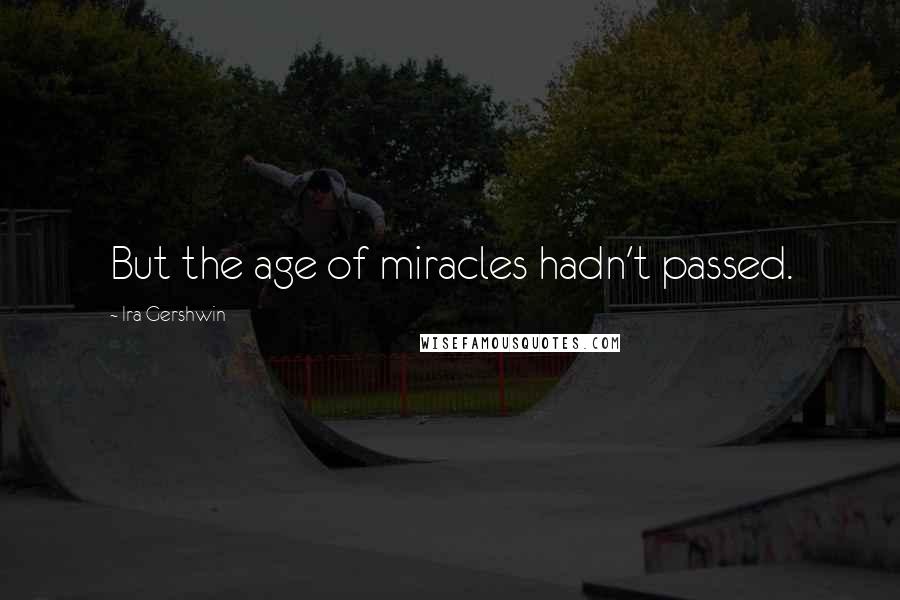 Ira Gershwin Quotes: But the age of miracles hadn't passed.