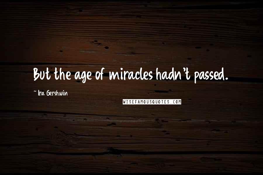 Ira Gershwin Quotes: But the age of miracles hadn't passed.