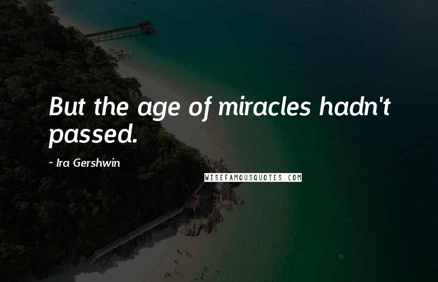 Ira Gershwin Quotes: But the age of miracles hadn't passed.