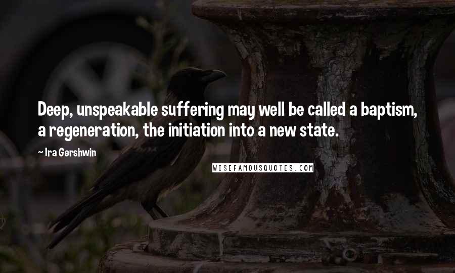 Ira Gershwin Quotes: Deep, unspeakable suffering may well be called a baptism, a regeneration, the initiation into a new state.