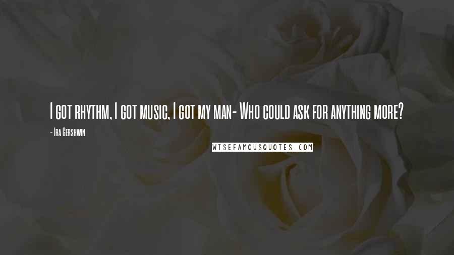 Ira Gershwin Quotes: I got rhythm, I got music, I got my man- Who could ask for anything more?