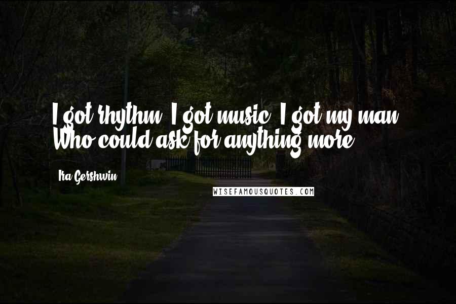 Ira Gershwin Quotes: I got rhythm, I got music, I got my man- Who could ask for anything more?