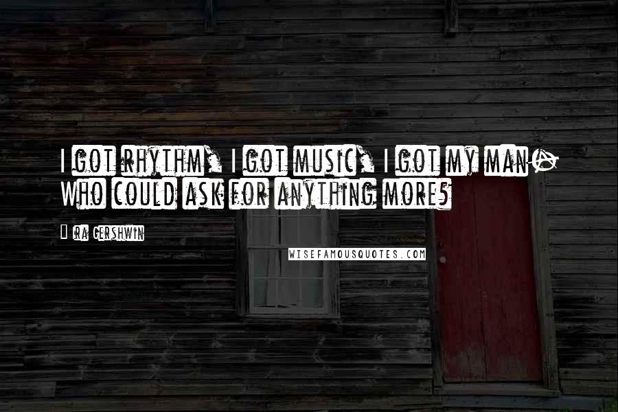 Ira Gershwin Quotes: I got rhythm, I got music, I got my man- Who could ask for anything more?