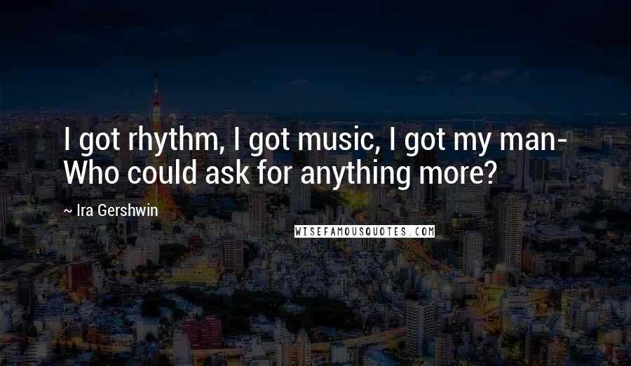 Ira Gershwin Quotes: I got rhythm, I got music, I got my man- Who could ask for anything more?