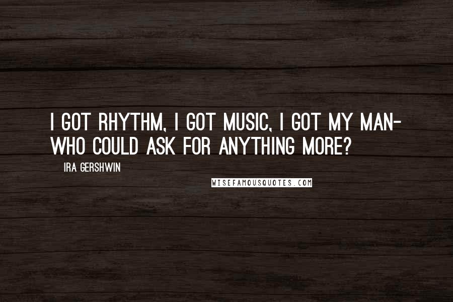Ira Gershwin Quotes: I got rhythm, I got music, I got my man- Who could ask for anything more?
