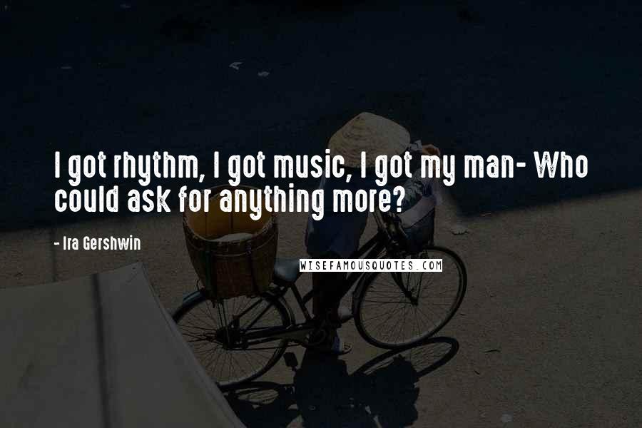 Ira Gershwin Quotes: I got rhythm, I got music, I got my man- Who could ask for anything more?