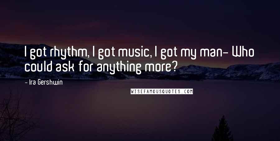 Ira Gershwin Quotes: I got rhythm, I got music, I got my man- Who could ask for anything more?