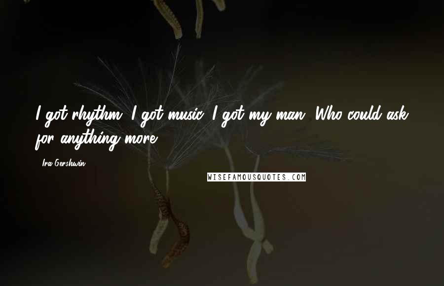 Ira Gershwin Quotes: I got rhythm, I got music, I got my man- Who could ask for anything more?