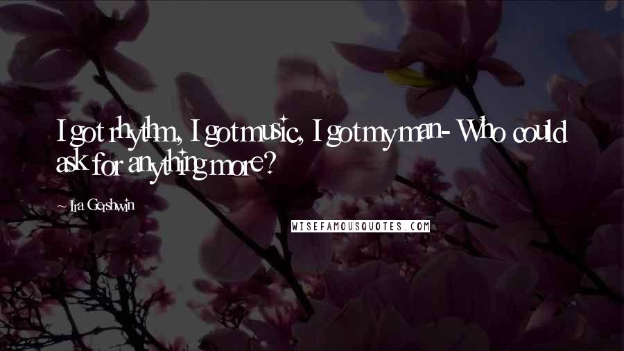 Ira Gershwin Quotes: I got rhythm, I got music, I got my man- Who could ask for anything more?