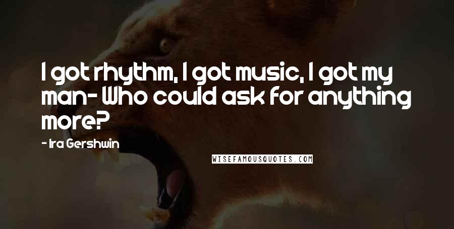 Ira Gershwin Quotes: I got rhythm, I got music, I got my man- Who could ask for anything more?