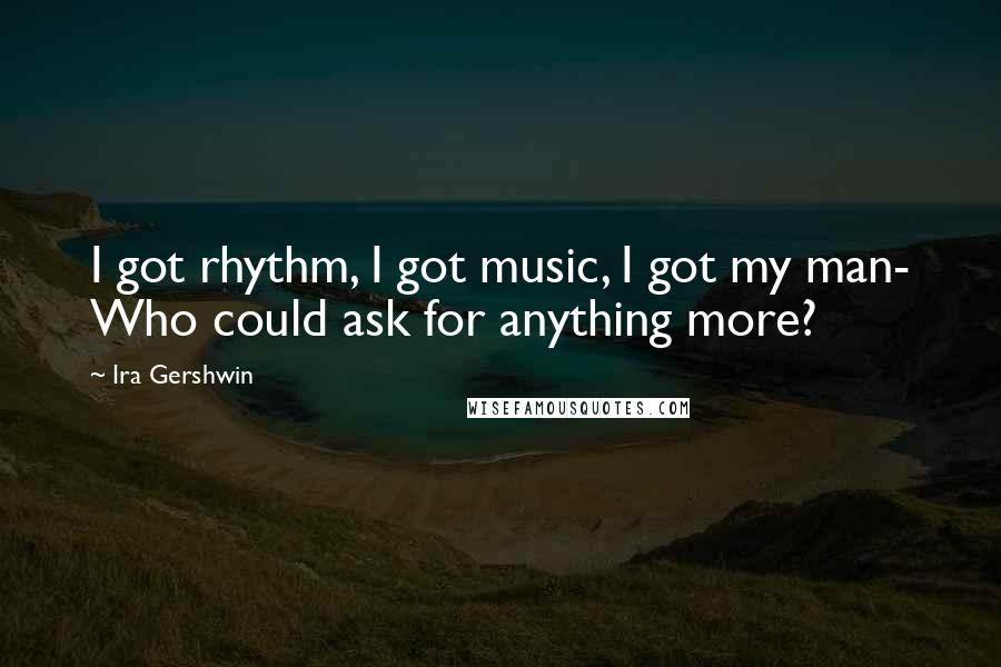 Ira Gershwin Quotes: I got rhythm, I got music, I got my man- Who could ask for anything more?