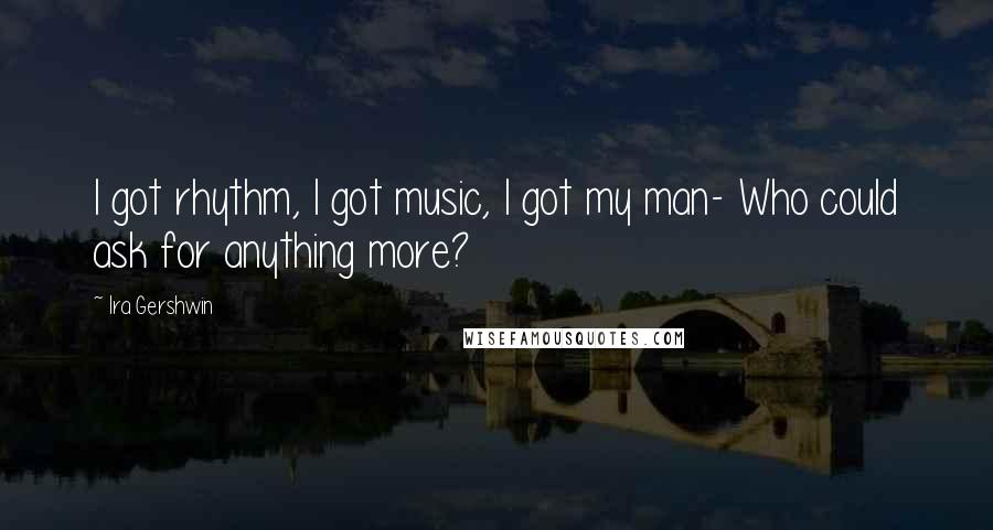 Ira Gershwin Quotes: I got rhythm, I got music, I got my man- Who could ask for anything more?