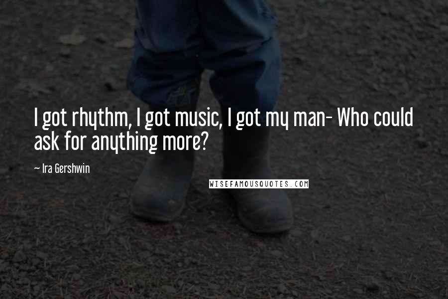 Ira Gershwin Quotes: I got rhythm, I got music, I got my man- Who could ask for anything more?