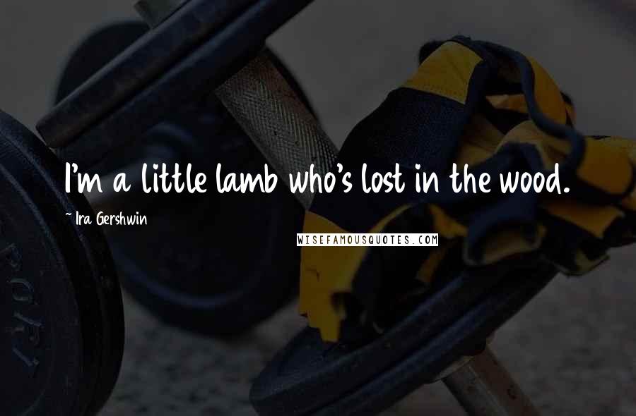Ira Gershwin Quotes: I'm a little lamb who's lost in the wood.
