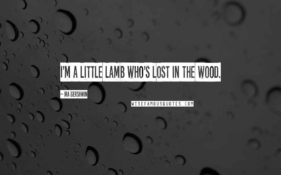 Ira Gershwin Quotes: I'm a little lamb who's lost in the wood.