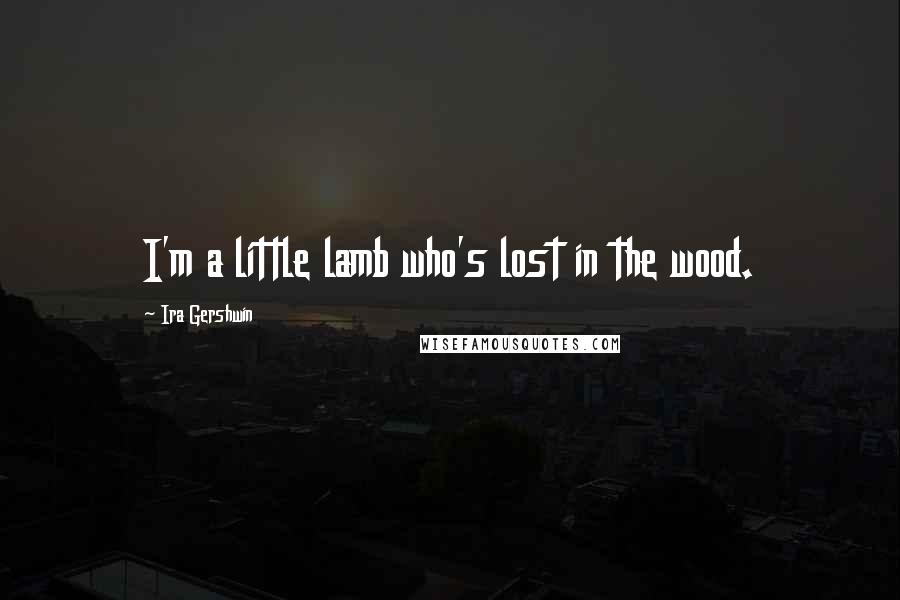 Ira Gershwin Quotes: I'm a little lamb who's lost in the wood.