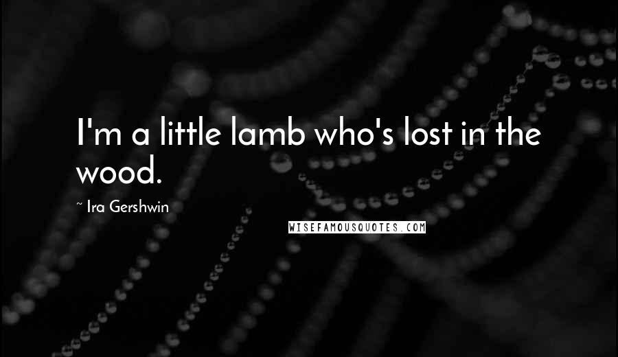 Ira Gershwin Quotes: I'm a little lamb who's lost in the wood.