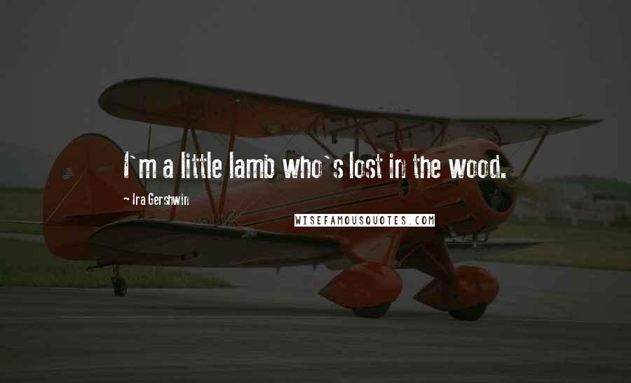 Ira Gershwin Quotes: I'm a little lamb who's lost in the wood.