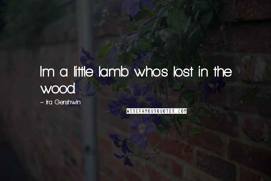 Ira Gershwin Quotes: I'm a little lamb who's lost in the wood.