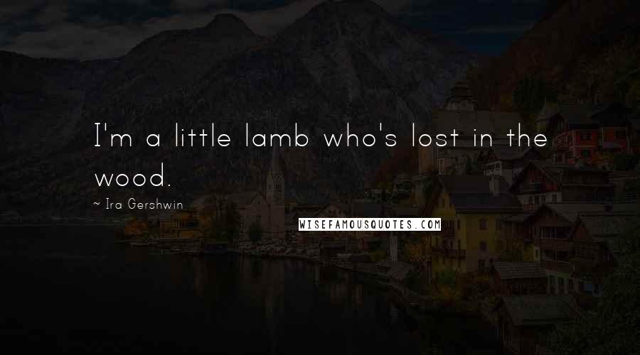 Ira Gershwin Quotes: I'm a little lamb who's lost in the wood.