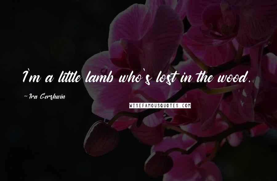 Ira Gershwin Quotes: I'm a little lamb who's lost in the wood.