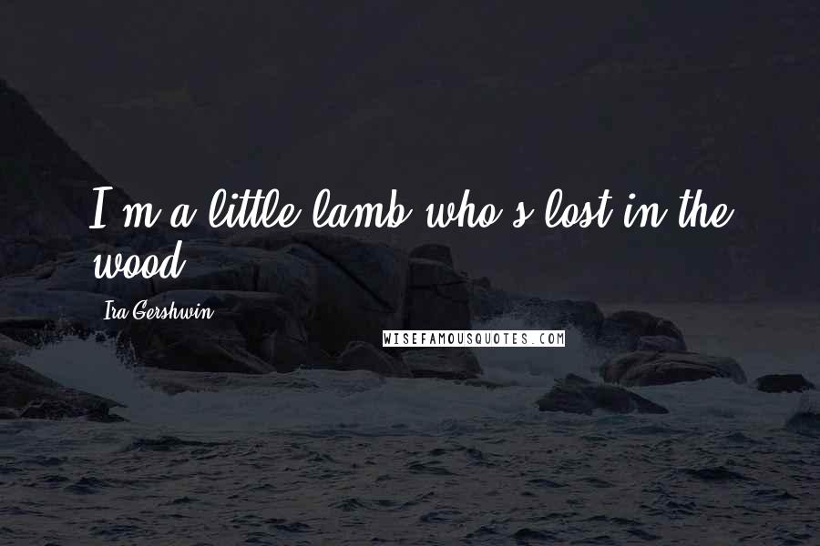 Ira Gershwin Quotes: I'm a little lamb who's lost in the wood.