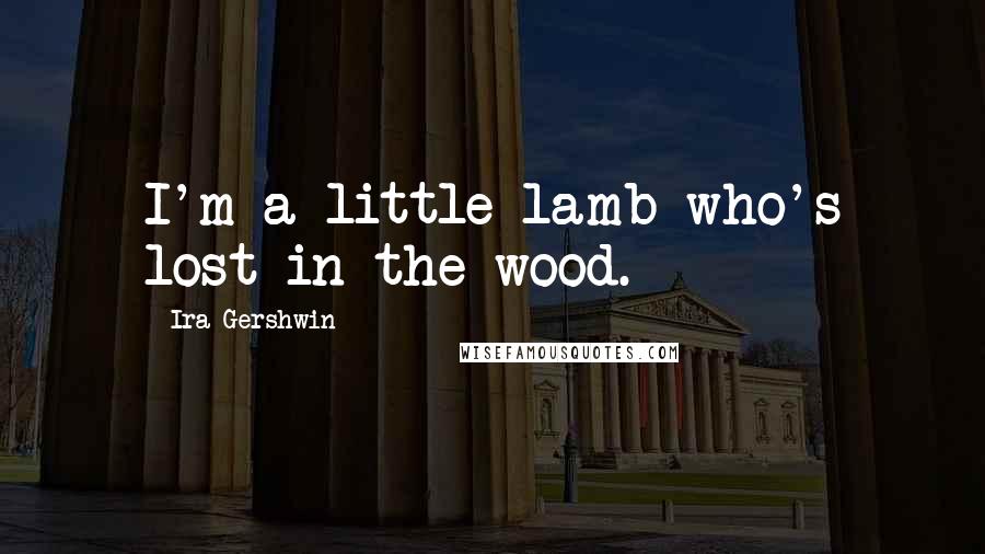 Ira Gershwin Quotes: I'm a little lamb who's lost in the wood.