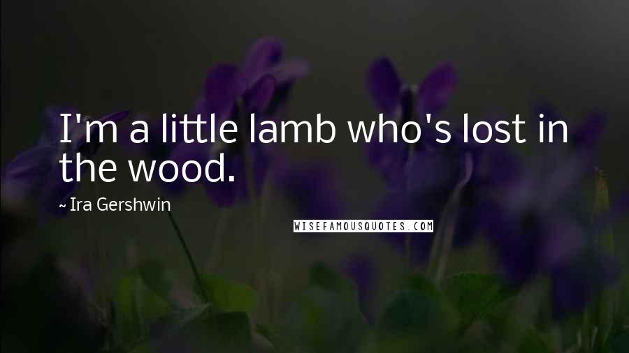 Ira Gershwin Quotes: I'm a little lamb who's lost in the wood.