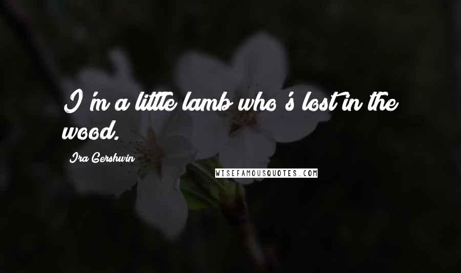 Ira Gershwin Quotes: I'm a little lamb who's lost in the wood.