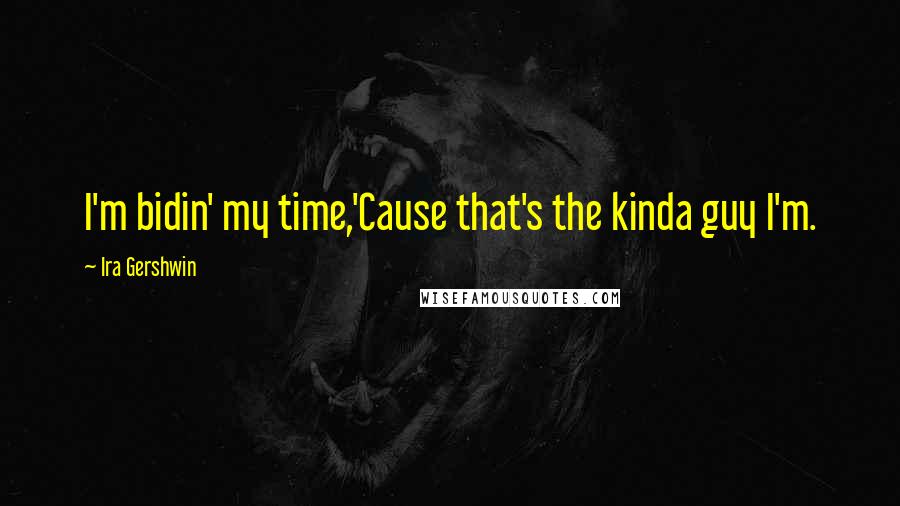 Ira Gershwin Quotes: I'm bidin' my time,'Cause that's the kinda guy I'm.