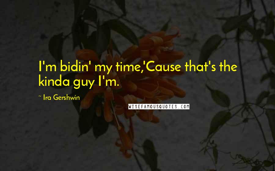 Ira Gershwin Quotes: I'm bidin' my time,'Cause that's the kinda guy I'm.