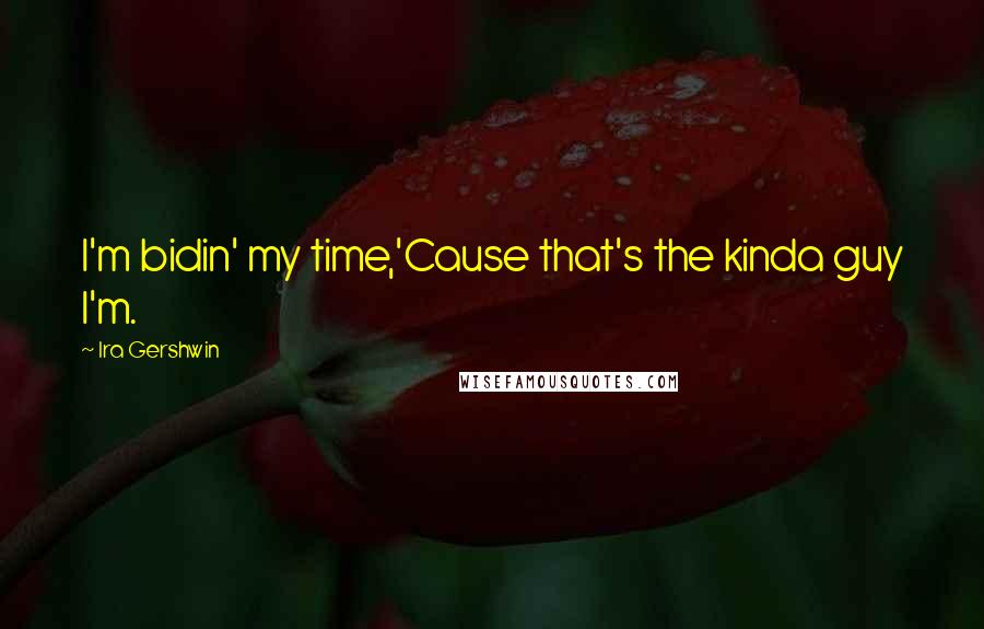Ira Gershwin Quotes: I'm bidin' my time,'Cause that's the kinda guy I'm.