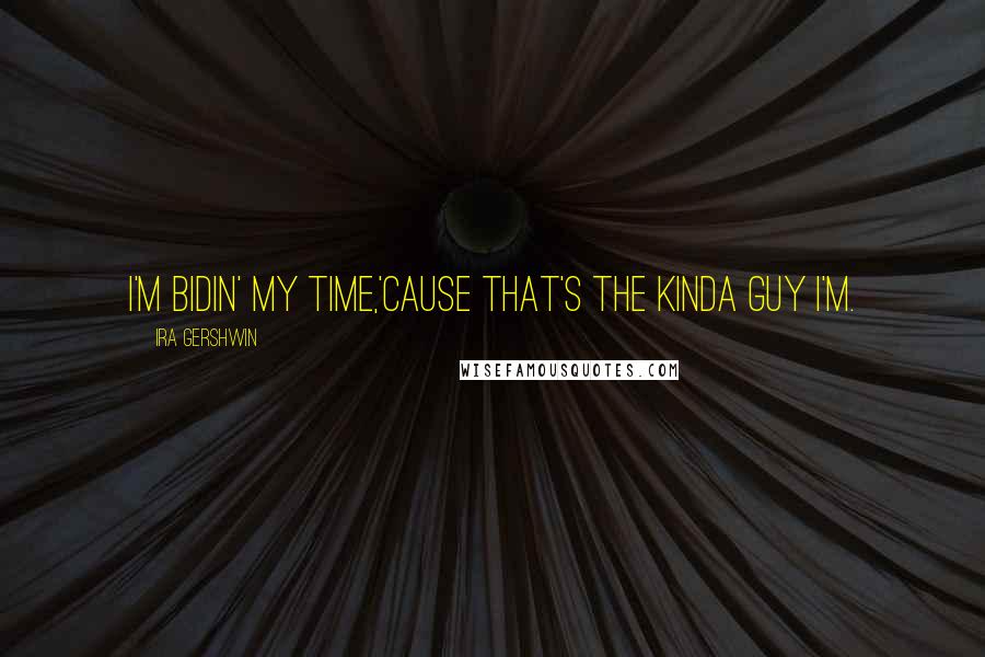 Ira Gershwin Quotes: I'm bidin' my time,'Cause that's the kinda guy I'm.