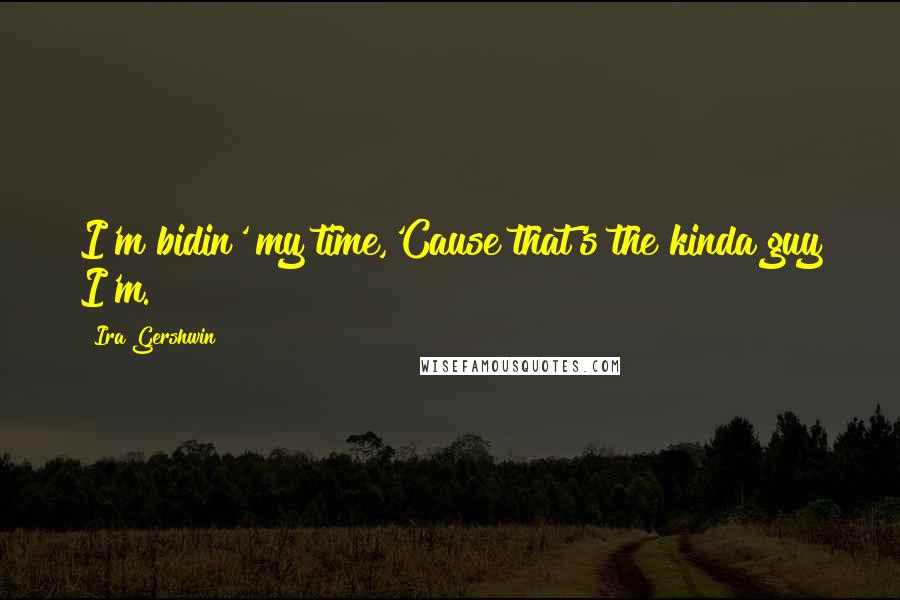Ira Gershwin Quotes: I'm bidin' my time,'Cause that's the kinda guy I'm.