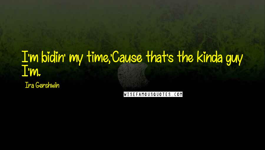 Ira Gershwin Quotes: I'm bidin' my time,'Cause that's the kinda guy I'm.