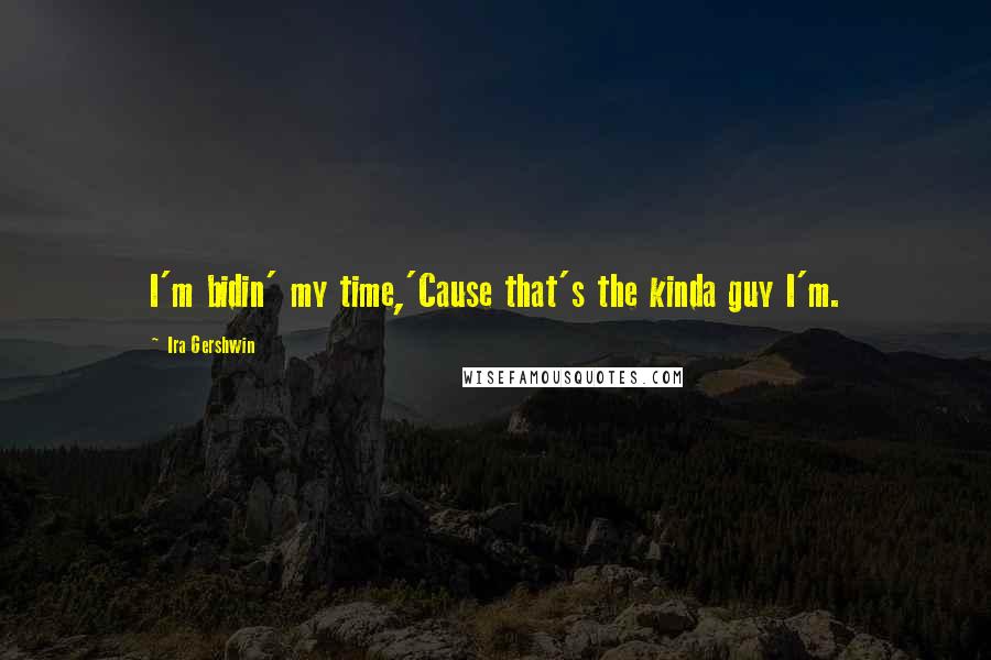 Ira Gershwin Quotes: I'm bidin' my time,'Cause that's the kinda guy I'm.