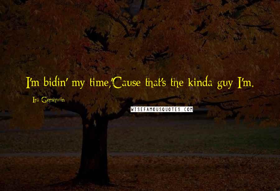 Ira Gershwin Quotes: I'm bidin' my time,'Cause that's the kinda guy I'm.