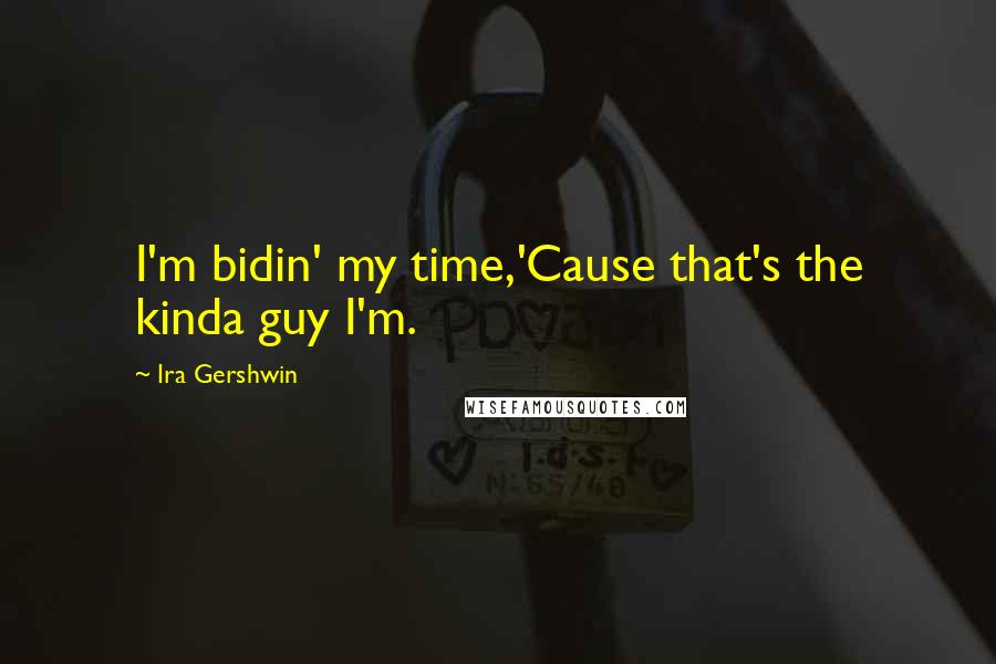 Ira Gershwin Quotes: I'm bidin' my time,'Cause that's the kinda guy I'm.