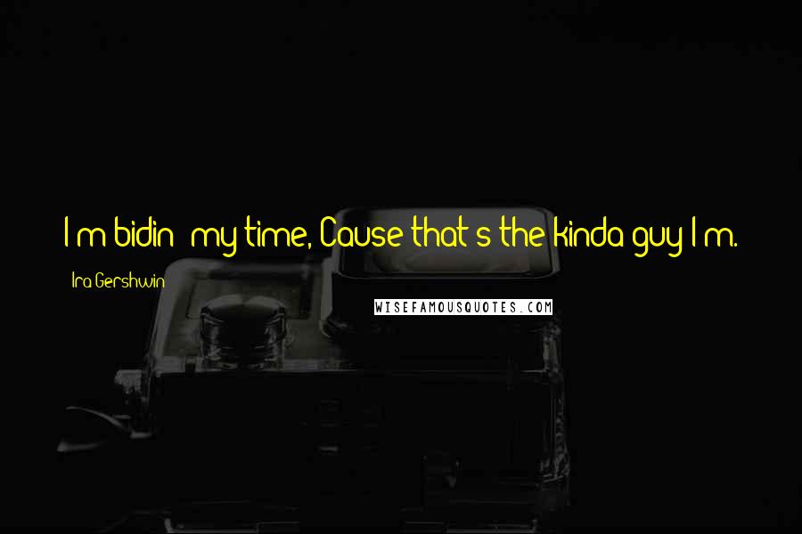 Ira Gershwin Quotes: I'm bidin' my time,'Cause that's the kinda guy I'm.