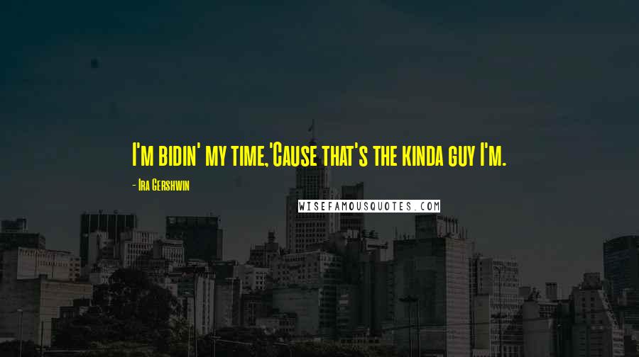 Ira Gershwin Quotes: I'm bidin' my time,'Cause that's the kinda guy I'm.