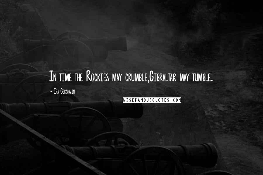 Ira Gershwin Quotes: In time the Rockies may crumble,Gibraltar may tumble.