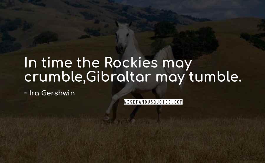 Ira Gershwin Quotes: In time the Rockies may crumble,Gibraltar may tumble.