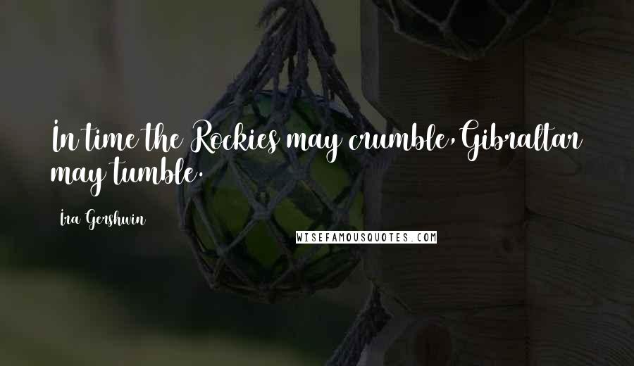 Ira Gershwin Quotes: In time the Rockies may crumble,Gibraltar may tumble.